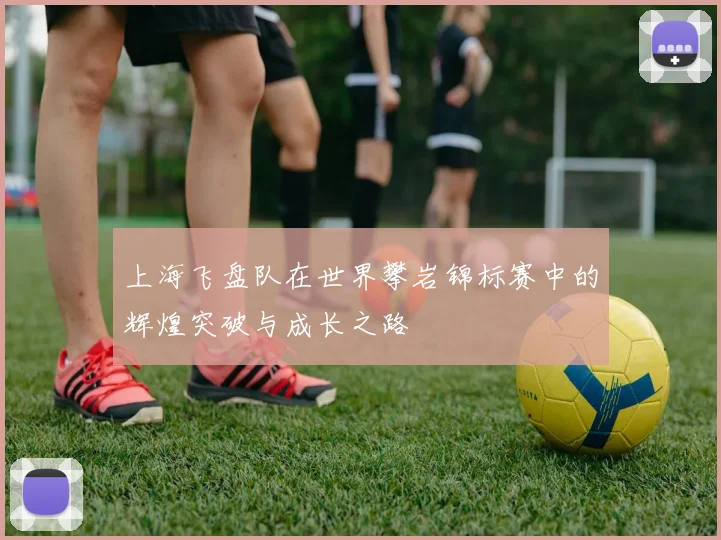 上海飞盘队在世界攀岩锦标赛中的辉煌突破与成长之路