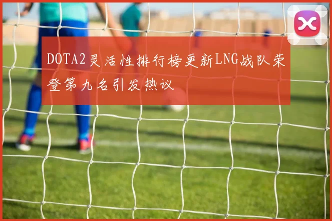 DOTA2灵活性排行榜更新LNG战队荣登第九名引发热议