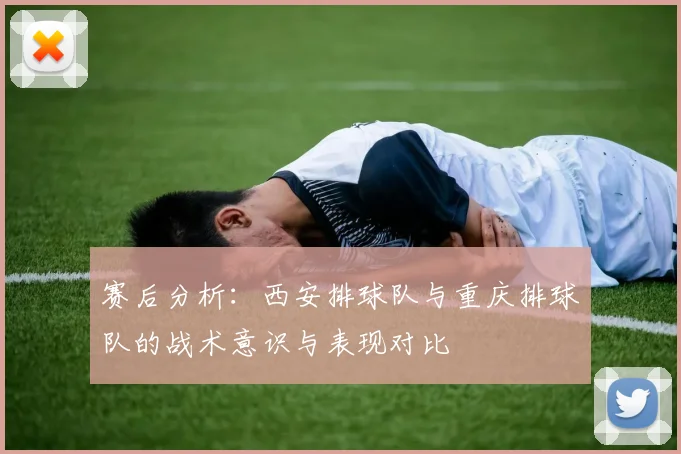 赛后分析：西安排球队与重庆排球队的战术意识与表现对比