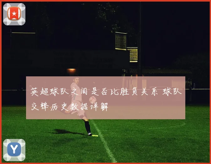 英超球队之间是否比胜负关系 球队交锋历史数据详解