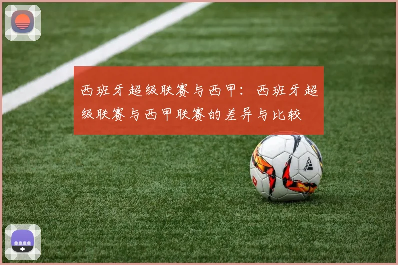 西班牙超级联赛与西甲：西班牙超级联赛与西甲联赛的差异与比较