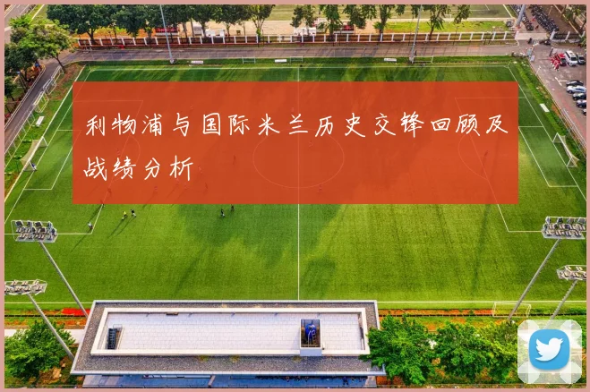 利物浦与国际米兰历史交锋回顾及战绩分析