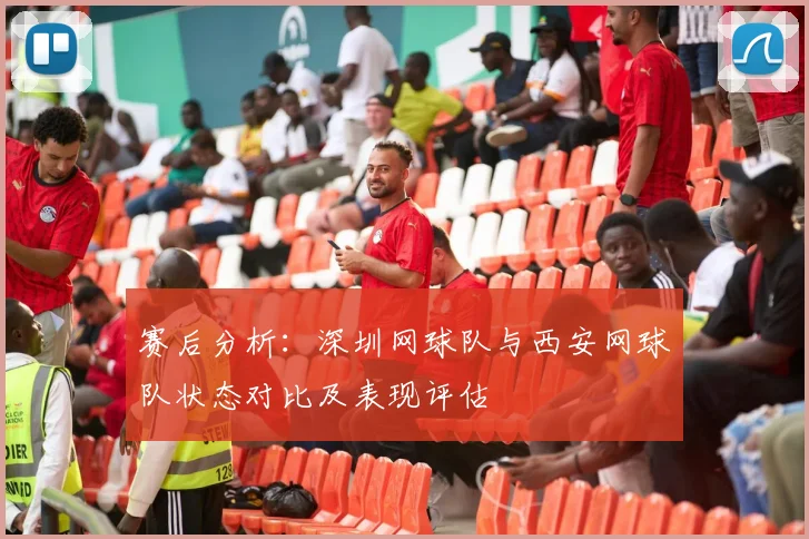 赛后分析：深圳网球队与西安网球队状态对比及表现评估