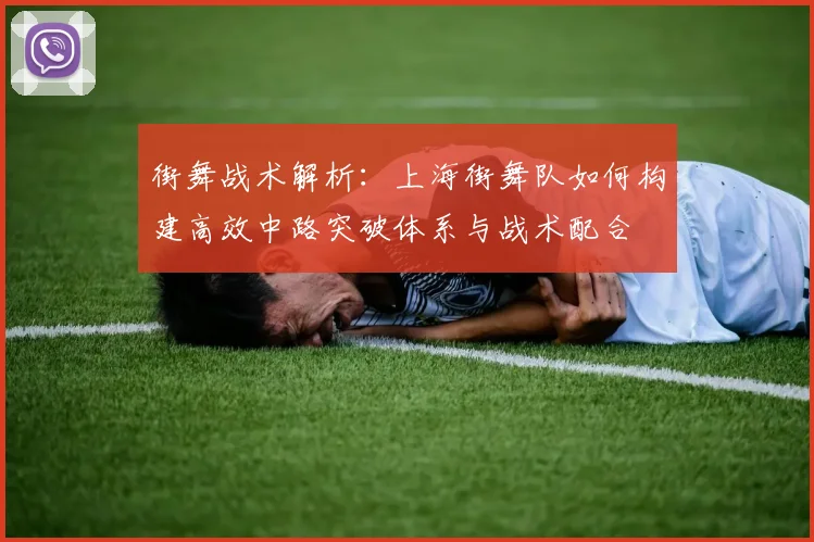 街舞战术解析：上海街舞队如何构建高效中路突破体系与战术配合